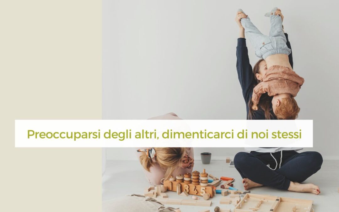 Preoccuparsi per gli altri, dimenticarci di noi